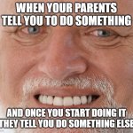 my bday meme | WHEN YOUR PARENTS TELL YOU TO DO SOMETHING; AND ONCE YOU START DOING IT THEY TELL YOU DO SOMETHING ELSE | image tagged in hide the pain harold | made w/ Imgflip meme maker
