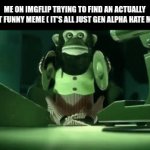 mfs be expecting us to laugh after the 5738th skibidi toilet hate meme makes it to the top of the fun stream | ME ON IMGFLIP TRYING TO FIND AN ACTUALLY DECENT FUNNY MEME ( IT'S ALL JUST GEN ALPHA HATE MEMES) | image tagged in gifs,memes,gen alpha,not funny,make something original | made w/ Imgflip video-to-gif maker