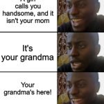 granny's always hanging on to our self-esteem | A girl calls you handsome, and it isn't your mom; It's your grandma; Your grandma's here! | image tagged in oh yeah oh no oh yeah,granny,grandma,grandparents,oh yeah,handsome | made w/ Imgflip meme maker