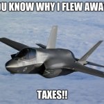 F-35 taxes | YOU KNOW WHY I FLEW AWAY? TAXES!! | image tagged in f35 | made w/ Imgflip meme maker