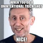 Trickshot | WHEN YOU DO A UNINTENTIONAL TRICK SHOT; NICE! | image tagged in nice michael rosen | made w/ Imgflip meme maker