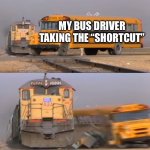 A train hitting a school bus | MY BUS DRIVER TAKING THE “SHORTCUT” | image tagged in a train hitting a school bus | made w/ Imgflip meme maker