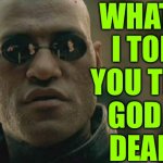 What If I Told You That God Is Dead? | WHAT IF
I TOLD
YOU THAT
GOD IS
DEAD? | image tagged in memes,matrix morpheus,god,anti-religion,nietzsche,philosophy | made w/ Imgflip meme maker