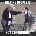 A little help please! | HELPING PEOPLE IS; NOT CONTAGIOUS | image tagged in a little help please | made w/ Imgflip meme maker