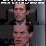 facts | WHEN YOU SPEND ALL OF YOUR IN-GAME CURRENCY JUST TO GET ALL COMMON ITEMS | image tagged in you can't do this to me you know how much i sacrificed | made w/ Imgflip meme maker