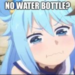 When it’s empty drinks: | NO WATER BOTTLE? | image tagged in crying aqua konosuba,meme,no bitches | made w/ Imgflip meme maker