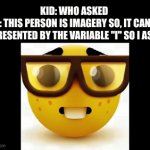 ... | KID: WHO ASKED 
ME: THIS PERSON IS IMAGERY SO, IT CAN BE REPRESENTED BY THE VARIABLE "I" SO I ASKED | image tagged in gifs,real life | made w/ Imgflip video-to-gif maker
