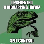raptor asking questions | I PREVENTED A KIDNAPPING, HOW? SELF CONTROL | image tagged in raptor asking questions | made w/ Imgflip meme maker
