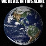 Earth | WE'RE ALL IN THIS ALONE | image tagged in earth,alone,loneliness,lonely | made w/ Imgflip meme maker