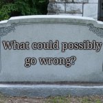 Gravestone | go wrong? What could possibly | image tagged in gravestone | made w/ Imgflip meme maker