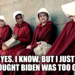 Handmaid's 2024 | YES. I KNOW. BUT I JUST THOUGHT BIDEN WAS TOO OLD. | image tagged in handmaid's tale | made w/ Imgflip meme maker