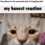 You win some, you lose some | Me: *types out a detailed and thorough argument*
The person in the comments that I’m arguing with: | image tagged in my honest reaction,memes,funny,why are you reading this,stop reading the tags | made w/ Imgflip meme maker