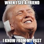 Trump Smile | WHEN I SEE A FRIEND; I KNOW FROM MY PAST | image tagged in trump smile | made w/ Imgflip meme maker