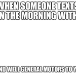 Blank meme template | WHEN SOMEONE TEXTS ME IN THE MORNING WITH GM; I RESPOND WELL GENERAL MOTORS TO YOU TOO! | image tagged in blank meme template | made w/ Imgflip meme maker