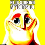 he is staring at your soul | HE IS STARING AT YOUR SOUL | image tagged in when your so happy | made w/ Imgflip meme maker