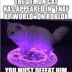 quick! join fnaf rp world to save the universe! | THE DEMON CAT HAS APPEARED IN "FNAF RP WORLD" ON ROBLOX; YOU MUST DEFEAT HIM | image tagged in who has summoned the almighty one | made w/ Imgflip meme maker