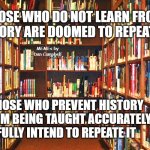 Library | THOSE WHO DO NOT LEARN FROM HISTORY ARE DOOMED TO REPEATE IT; MEMEs by Dan Campbell; THOSE WHO PREVENT HISTORY FROM BEING TAUGHT ACCURATELY FULLY INTEND TO REPEATE IT | image tagged in library | made w/ Imgflip meme maker