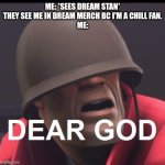 Dear God | ME: *SEES DREAM STAN*
THEY SEE ME IN DREAM MERCH BC I'M A CHILL FAN.
ME: | image tagged in dear god | made w/ Imgflip meme maker