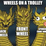 Three-headed Dragon | WHEELS ON A TROLLEY; FRONT WHEEL; SPINNING FRONT WHEEL; BACK WHEELS | image tagged in three-headed dragon | made w/ Imgflip meme maker