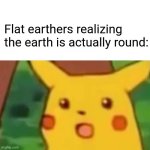 I mean it is round | Flat earthers realizing the earth is actually round: | image tagged in memes,surprised pikachu | made w/ Imgflip meme maker