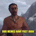 Our Memes have past John | OUR MEMES HAVE PAST JOHN | image tagged in rockstar,read dead redemption,read dead redemption 2,video games,videogames | made w/ Imgflip meme maker