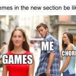 Don’t go to the new section | Memes in the new section be like:; ME; CHORES; GAMES | image tagged in memes,distracted boyfriend | made w/ Imgflip meme maker