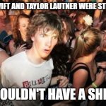 They'd have to ship their last names as either Swautner or Lift. | IF TAYLOR SWIFT AND TAYLOR LAUTNER WERE STILL TOGETHER; THEY WOULDN'T HAVE A SHIP NAME | image tagged in memes,sudden clarity clarence,taylor swift,taylor lautner,celebrities,so yeah | made w/ Imgflip meme maker