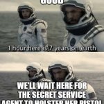 wait here for the secret service agent to holster her pistol | GOOD; WE'LL WAIT HERE FOR THE SECRET SERVICE AGENT TO HOLSTER HER PISTOL | image tagged in one hour here is seven years on earth | made w/ Imgflip meme maker