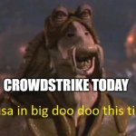 Yousa in big doo doo this time Captain Tarpals | CROWDSTRIKE TODAY | image tagged in yousa in big doo doo this time captain tarpals | made w/ Imgflip meme maker