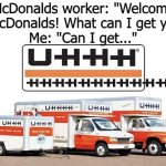 those poor mcdonald workers lmao | McDonalds worker: "Welcome to McDonalds! What can I get you?"
Me: "Can I get..." | image tagged in uhhh truck,mcdonalds,memes,uhh,to the front page and beyond,it isn't a request it's a threat lol | made w/ Imgflip meme maker