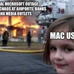 Burning House Girl | GLOBAL MICROSOFT OUTAGE CAUSING CHAOS AT AIRPORTS, BANKS
AND MEDIA OUTLETS; MAC USERS | image tagged in burning house girl | made w/ Imgflip meme maker