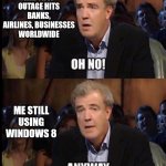 IT Outage | MAJOR IT OUTAGE HITS BANKS, AIRLINES, BUSINESSES WORLDWIDE; ME STILL USING WINDOWS 8 | image tagged in oh no anyway,windows 10,windows | made w/ Imgflip meme maker