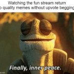 We did it, fun stream! | Watching the fun stream return to quality memes without upvote begging: | image tagged in finally inner peace,fun stream,memes,imgflip,we did it boys,peace | made w/ Imgflip meme maker