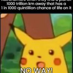 Planet | Astronomers when they find a planet 1000 trillion km away that has a 1 in 1000 quintillion chance of life on it; NO WAY! | image tagged in surprised pikachu | made w/ Imgflip meme maker