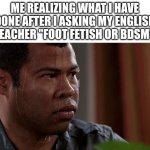 I'm cooked | ME REALIZING WHAT I HAVE DONE AFTER I ASKING MY ENGLISH TEACHER ''FOOT FETISH OR BDSM'' | image tagged in sweating bullets | made w/ Imgflip meme maker