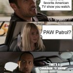 Blud thinks PAW Patrol is an American TV show | Name one favorite American TV show you watch. PAW Patrol? "THAT'S A CANADIAN TV SHOW!" | image tagged in memes,the rock driving,paw patrol,dwayne johnson,the rock,funny | made w/ Imgflip meme maker