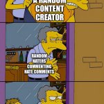 To All The Haters Out There: Think Logically. If You Don’t Like It Then Don’t Watch It | A RANDOM CONTENT CREATOR; RANDOM HATERS COMMENTING HATE COMMENTS; YOUTUBE SUGGESTING MORE VIDEOS FROM THAT CONTENT CREATOR | image tagged in moe throws barney | made w/ Imgflip meme maker