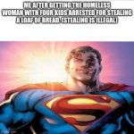 Hero | ME AFTER GETTING THE HOMELESS WOMAN WITH FOUR KIDS ARRESTED FOR STEALING A LOAF OF BREAD. (STEALING IS ILLEGAL) | image tagged in superman starman meme | made w/ Imgflip meme maker