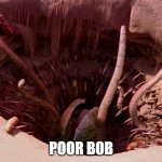 Poor Bob | POOR BOB | image tagged in it's a sarlacc | made w/ Imgflip meme maker