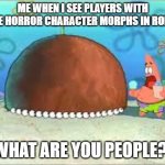 the people is acting weird on roblox | ME WHEN I SEE PLAYERS WITH INDIE HORROR CHARACTER MORPHS IN ROBLOX; WHAT ARE YOU PEOPLE?! | image tagged in who are you people,roblox,roblox meme | made w/ Imgflip meme maker