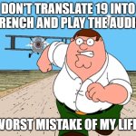 Hmmmmmmmmmmmmmmmmmmmmmm... | DON'T TRANSLATE 19 INTO FRENCH AND PLAY THE AUDIO; WORST MISTAKE OF MY LIFE! | image tagged in memes,peter griffin running away,french,google translate,worst mistake of my life,don't do it | made w/ Imgflip meme maker
