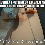 Happens every time | ME WHEN I PUTTING ON LIP BALM AND MY TOOTH ACCIDENTALLY TOUCHED THE BALM | image tagged in private internal screaming | made w/ Imgflip meme maker