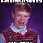 true story smh | MAKES AN ‘UPVOTE FOR, IGNORE FOR’ MEME TO PROTEST THEM; GETS UPVOTES | image tagged in memes,bad luck brian,upvote begging,relatable,you have been eternally cursed for reading the tags | made w/ Imgflip meme maker