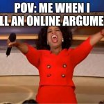 Who wins... ME | POV: ME WHEN I WILL AN ONLINE ARGUMENT | image tagged in memes,oprah you get a | made w/ Imgflip meme maker