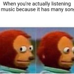 I forgot to listen to songs | When you're actually listening to music because it has many songs | image tagged in memes,monkey puppet,funny | made w/ Imgflip meme maker