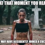 Oops I think I messed up. | ITS AT THAT MOMENT YOU REALIZE; I MAY HAVE ACCIDENTLY JOINED A CULT | image tagged in dark humor,sexy,sexy girl,sexy woman,cult,horror | made w/ Imgflip meme maker