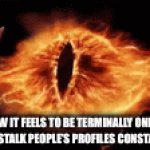 I see all! | HOW IT FEELS TO BE TERMINALLY ONLINE AND STALK PEOPLE’S PROFILES CONSTANTLY | image tagged in gifs,eye of sauron | made w/ Imgflip video-to-gif maker