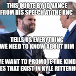 JD Vance | THIS QUOTE BY JD VANCE FROM HIS SPEECH AT THE RNC; MEMEs by Dan Campbell; TELLS US EVERYTHING WE NEED TO KNOW ABOUT HIM; "WE WANT TO PROMOTE THE KIND OF VIRTUES THAT EXIST IN KYLE RITTENHOUSE." | image tagged in jd vance | made w/ Imgflip meme maker