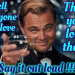 Tell Them! | Tell everyone you love; That you love them; Say it out loud !!! | image tagged in memes,leonardo dicaprio cheers,love,love wins,i love you,i love you this much | made w/ Imgflip meme maker