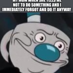 mugman | MY MOM WHEN SHE TELLS ME NOT TO DO SOMETHING AND I IMMEDIATELY FORGOT AND DO IT ANYWAY | image tagged in mugman | made w/ Imgflip meme maker